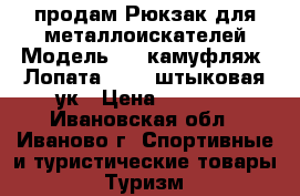 продам Рюкзак для металлоискателей Модель №2 (камуфляж) Лопата Solid штыковая ук › Цена ­ 2 500 - Ивановская обл., Иваново г. Спортивные и туристические товары » Туризм   